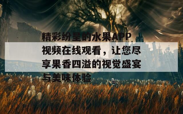 精彩纷呈的水果APP视频在线观看，让您尽享果香四溢的视觉盛宴与美味体验