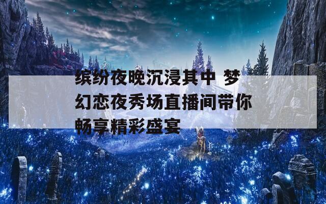 缤纷夜晚沉浸其中 梦幻恋夜秀场直播间带你畅享精彩盛宴