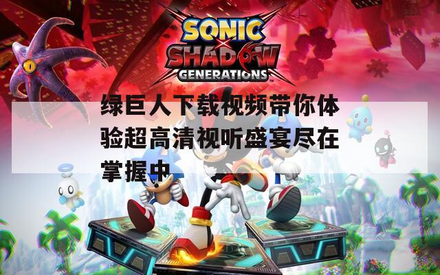绿巨人下载视频带你体验超高清视听盛宴尽在掌握中