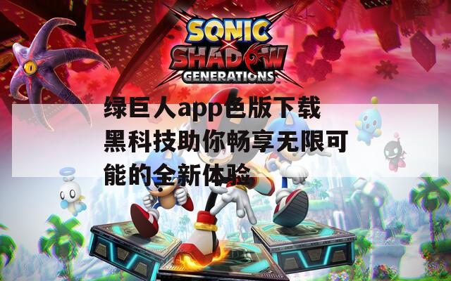 绿巨人app色版下载黑科技助你畅享无限可能的全新体验
