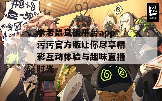米老鼠直播平台app污污官方版让你尽享精彩互动体验与趣味直播时光