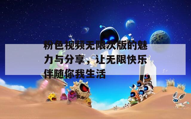 粉色视频无限次版的魅力与分享，让无限快乐伴随你我生活