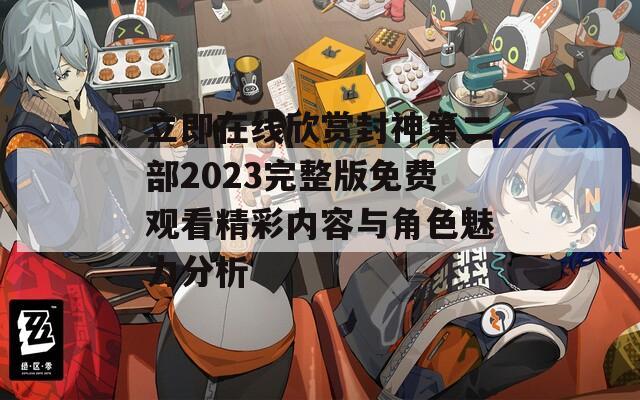 立即在线欣赏封神第二部2023完整版免费观看精彩内容与角色魅力分析