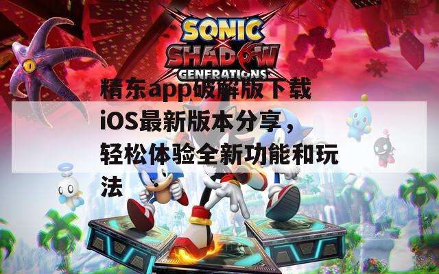 精东app破解版下载iOS最新版本分享，轻松体验全新功能和玩法