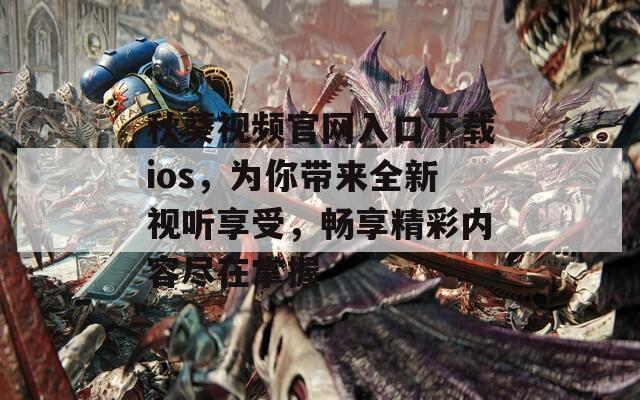 秋葵视频官网入口下载ios，为你带来全新视听享受，畅享精彩内容尽在掌握