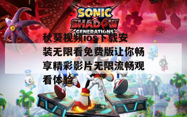 秋葵视频ios下载安装无限看免费版让你畅享精彩影片无限流畅观看体验
