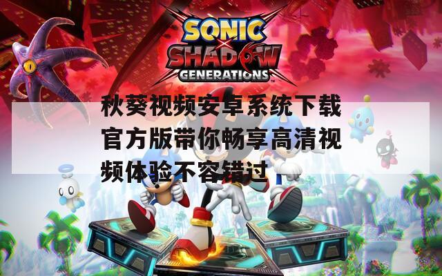 秋葵视频安卓系统下载官方版带你畅享高清视频体验不容错过