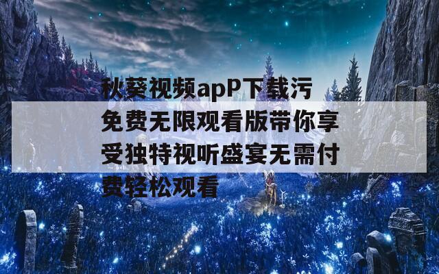 秋葵视频apP下载污免费无限观看版带你享受独特视听盛宴无需付费轻松观看