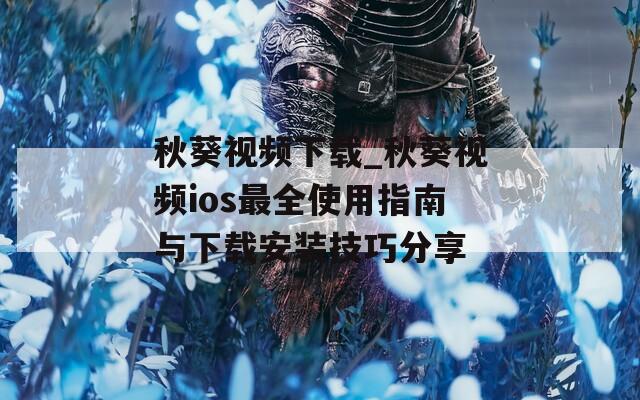 秋葵视频下载_秋葵视频ios最全使用指南与下载安装技巧分享