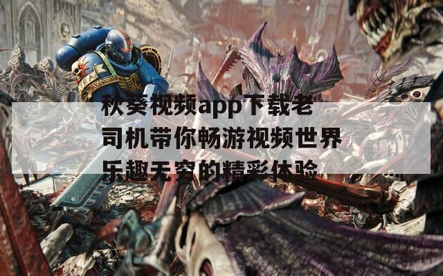 秋葵视频app下载老司机带你畅游视频世界乐趣无穷的精彩体验