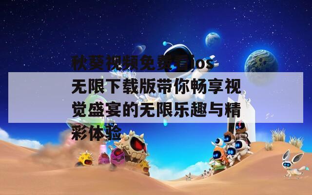 秋葵视频免费看ios无限下载版带你畅享视觉盛宴的无限乐趣与精彩体验