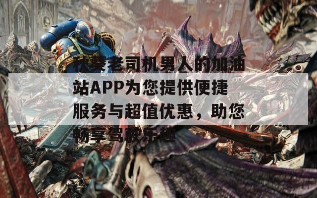 秋葵老司机男人的加油站APP为您提供便捷服务与超值优惠，助您畅享驾驶乐趣