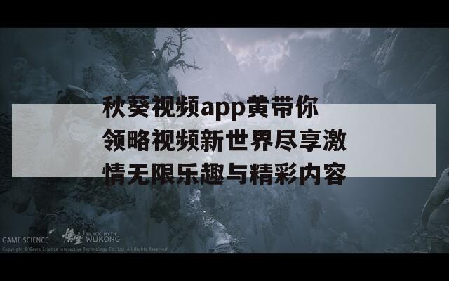秋葵视频app黄带你领略视频新世界尽享激情无限乐趣与精彩内容