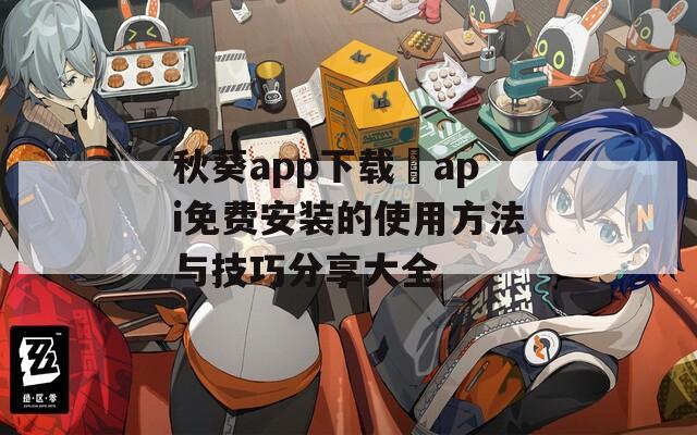 秋葵app下载汅api免费安装的使用方法与技巧分享大全