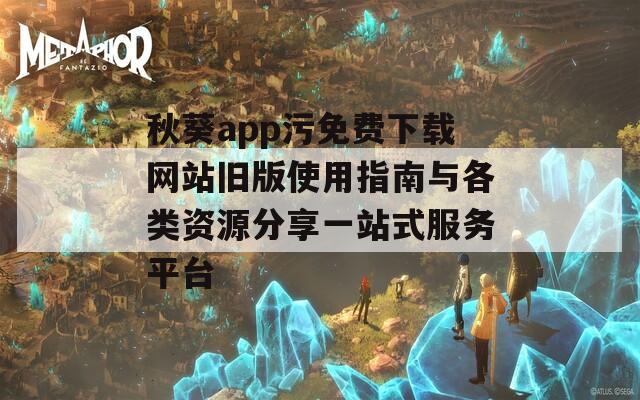 秋葵app污免费下载网站旧版使用指南与各类资源分享一站式服务平台