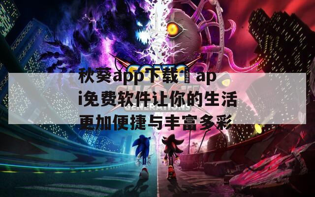 秋葵app下载汅api免费软件让你的生活更加便捷与丰富多彩