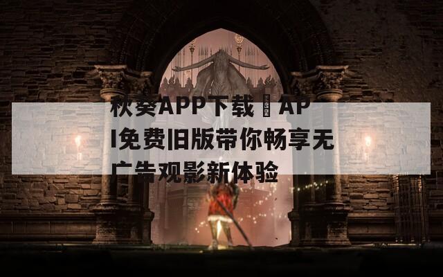 秋葵APP下载汅API免费旧版带你畅享无广告观影新体验