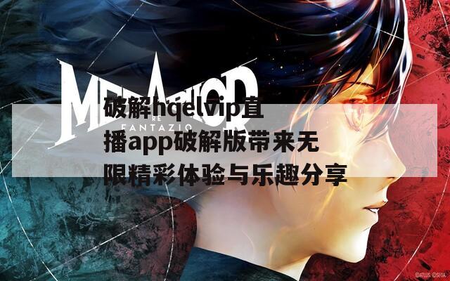 破解hqelvip直播app破解版带来无限精彩体验与乐趣分享