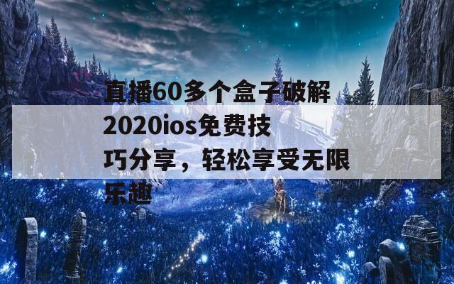 直播60多个盒子破解2020ios免费技巧分享，轻松享受无限乐趣