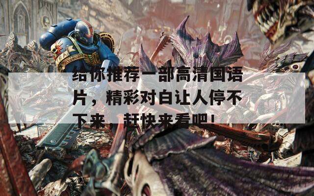 给你推荐一部高清国语片，精彩对白让人停不下来，赶快来看吧！