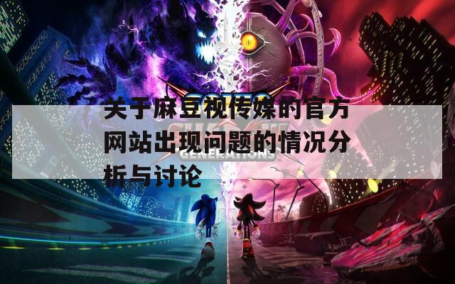 关于麻豆视传媒的官方网站出现问题的情况分析与讨论