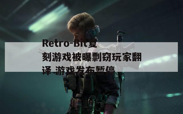 Retro-Bit复刻游戏被曝剽窃玩家翻译 游戏发布暂停