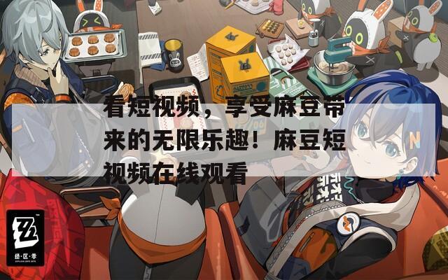 看短视频，享受麻豆带来的无限乐趣！麻豆短视频在线观看