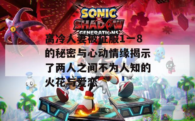 高冷人妻被征服1一8的秘密与心动情缘揭示了两人之间不为人知的火花与爱恋