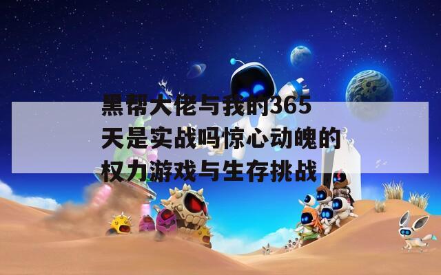 黑帮大佬与我的365天是实战吗惊心动魄的权力游戏与生存挑战