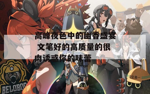 高峰夜色中的幽香盛宴 文笔好的高质量的很肉诱惑你的味蕾