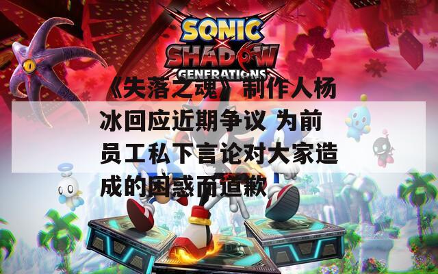 《失落之魂》制作人杨冰回应近期争议 为前员工私下言论对大家造成的困惑而道歉