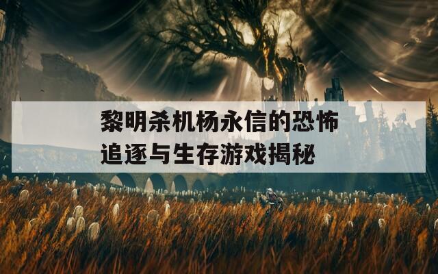 黎明杀机杨永信的恐怖追逐与生存游戏揭秘