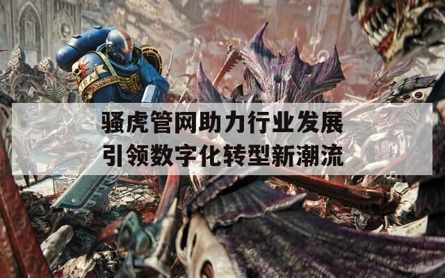 骚虎管网助力行业发展引领数字化转型新潮流