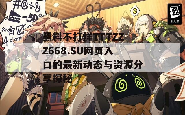 黑料不打烊TTTZZZ668.SU网页入口的最新动态与资源分享探秘