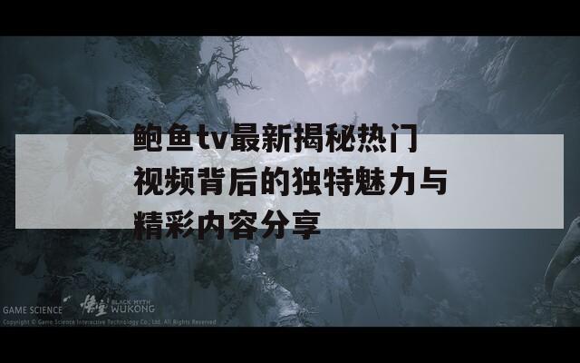 鲍鱼tv最新揭秘热门视频背后的独特魅力与精彩内容分享