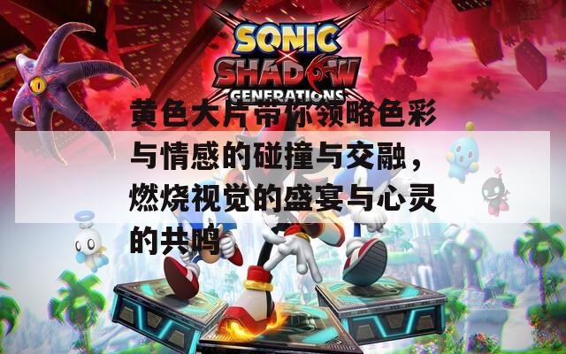 黄色大片带你领略色彩与情感的碰撞与交融，燃烧视觉的盛宴与心灵的共鸣
