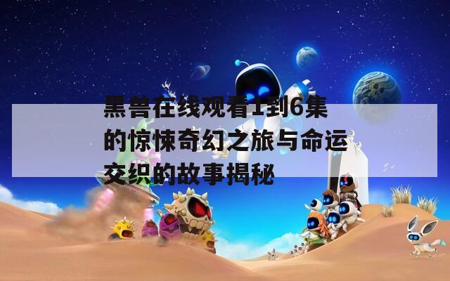 黑兽在线观看1到6集的惊悚奇幻之旅与命运交织的故事揭秘