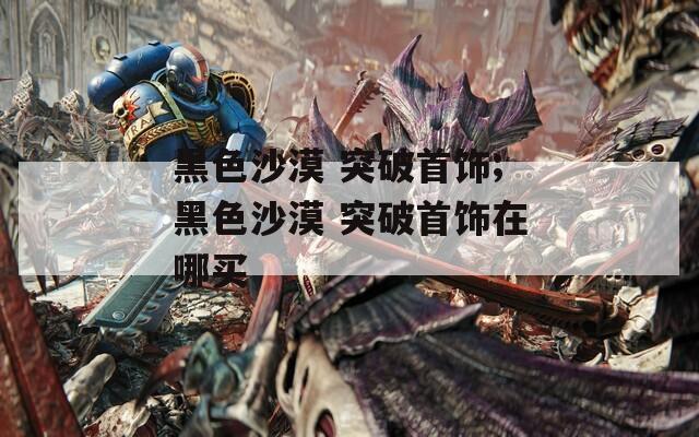 黑色沙漠 突破首饰;黑色沙漠 突破首饰在哪买