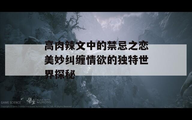高肉辣文中的禁忌之恋美妙纠缠情欲的独特世界探秘