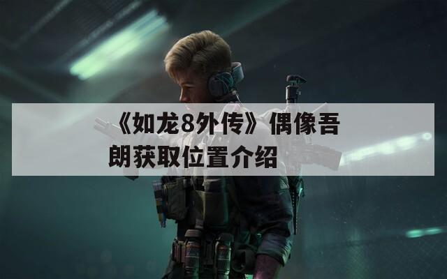 《如龙8外传》偶像吾朗获取位置介绍