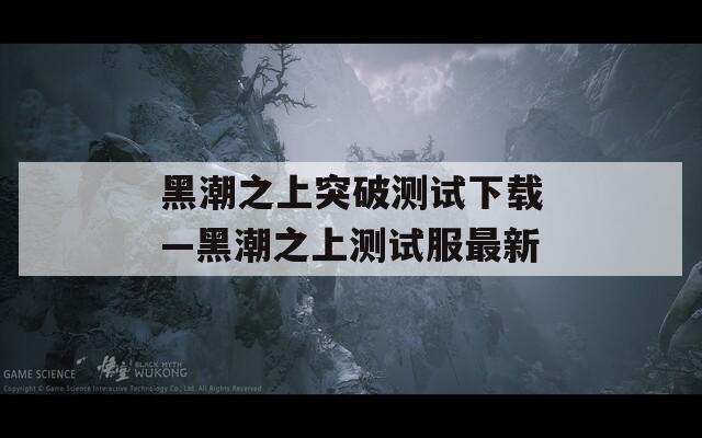黑潮之上突破测试下载—黑潮之上测试服最新