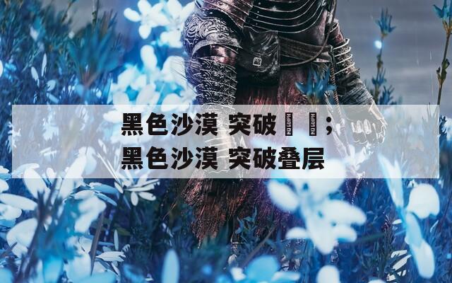 黑色沙漠 突破疊層;黑色沙漠 突破叠层