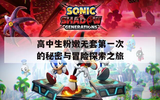 高中生粉嫩无套第一次的秘密与冒险探索之旅