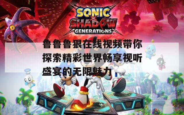 鲁鲁鲁狠在线视频带你探索精彩世界畅享视听盛宴的无限魅力