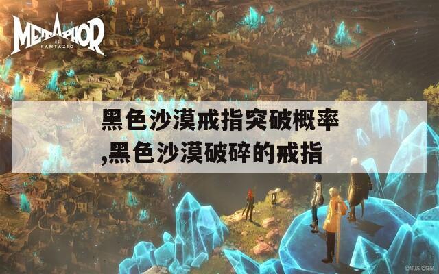 黑色沙漠戒指突破概率,黑色沙漠破碎的戒指