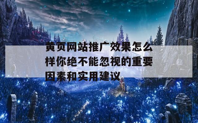 黄页网站推广效果怎么样你绝不能忽视的重要因素和实用建议
