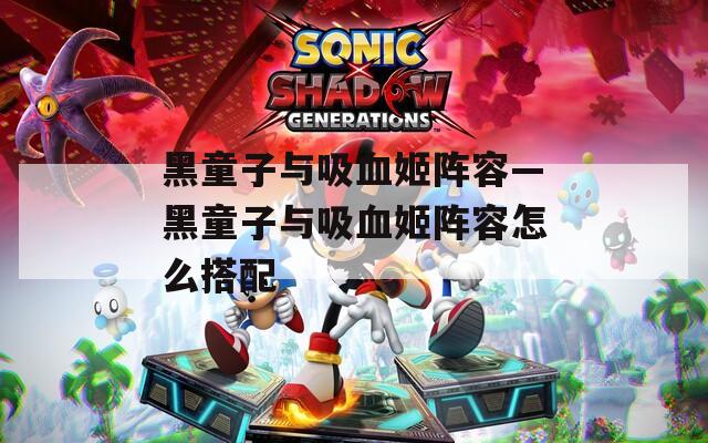黑童子与吸血姬阵容—黑童子与吸血姬阵容怎么搭配