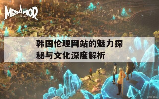 韩国伦理网站的魅力探秘与文化深度解析