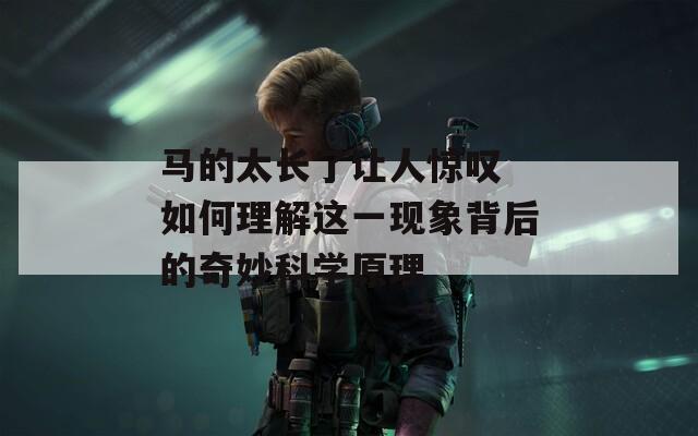 马的太长了让人惊叹 如何理解这一现象背后的奇妙科学原理