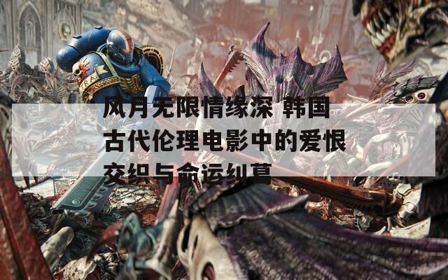 风月无限情缘深 韩国古代伦理电影中的爱恨交织与命运纠葛